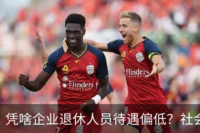 凭啥企业退休人员待遇偏低？社会发展根基，从来都是一线实干群体
