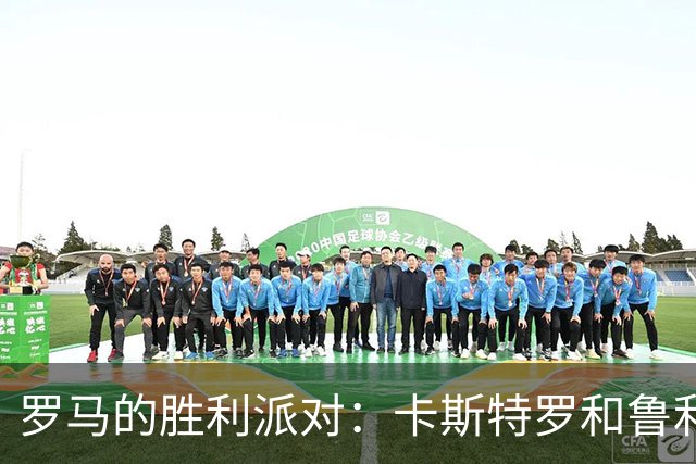 罗马的胜利派对：卡斯特罗和鲁利的精彩表演！